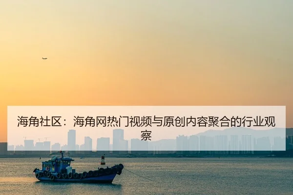 海角社区：海角网热门视频与原创内容聚合的行业观察